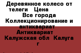 Деревянное колесо от телеги › Цена ­ 4 000 - Все города Коллекционирование и антиквариат » Антиквариат   . Калужская обл.,Калуга г.